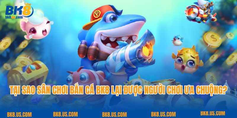 Tại sao sân chơi bắn cá BK8 lại được nhiều người chơi ưa chuộng?