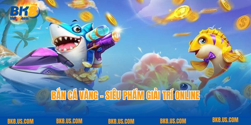 Bắn Cá Vàng - Thế Giới Giải Trí Đỉnh Cao, Thưởng Siêu Chất